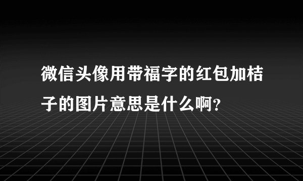 微信头像用带福字的红包加桔子的图片意思是什么啊？