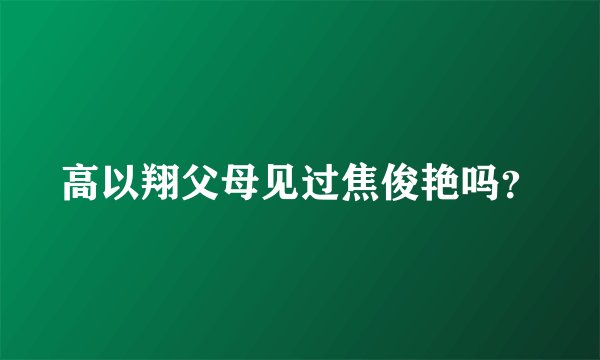 高以翔父母见过焦俊艳吗？