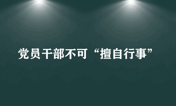 党员干部不可“擅自行事”