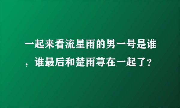 一起来看流星雨的男一号是谁，谁最后和楚雨荨在一起了？