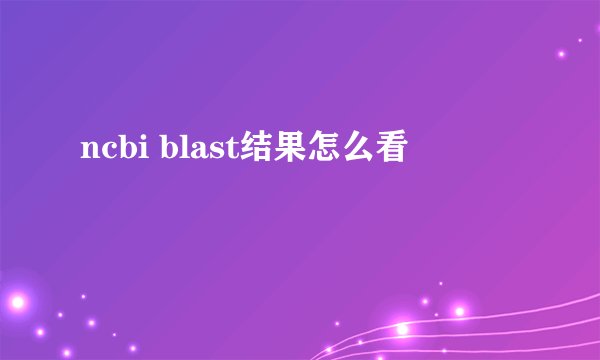 ncbi blast结果怎么看