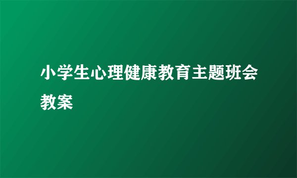 小学生心理健康教育主题班会教案
