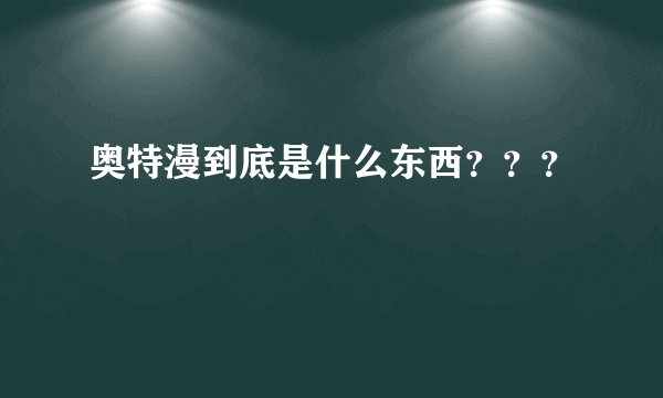 奥特漫到底是什么东西？？？