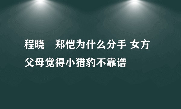 程晓玥郑恺为什么分手 女方父母觉得小猎豹不靠谱
