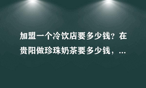 加盟一个冷饮店要多少钱？在贵阳做珍珠奶茶要多少钱，贵州有没有教做冷饮的？