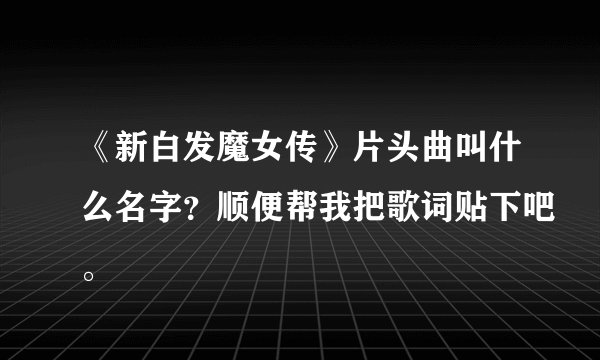 《新白发魔女传》片头曲叫什么名字？顺便帮我把歌词贴下吧。