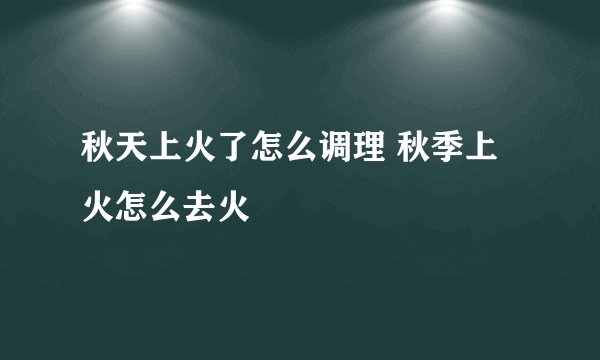 秋天上火了怎么调理 秋季上火怎么去火