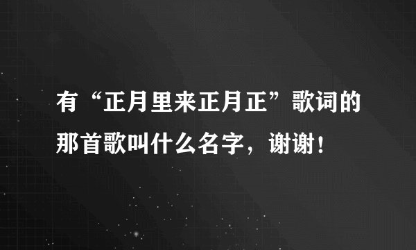 有“正月里来正月正”歌词的那首歌叫什么名字，谢谢！