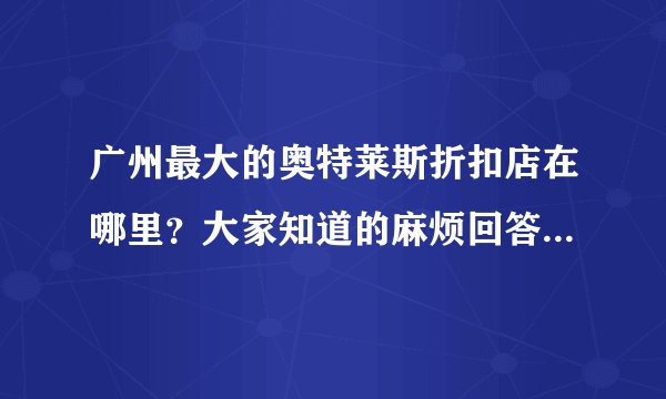 广州最大的奥特莱斯折扣店在哪里？大家知道的麻烦回答详细点，谢谢。