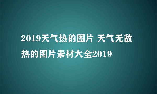 2019天气热的图片 天气无敌热的图片素材大全2019