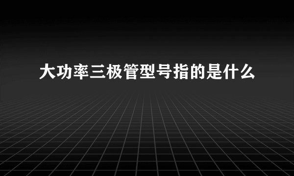 大功率三极管型号指的是什么
