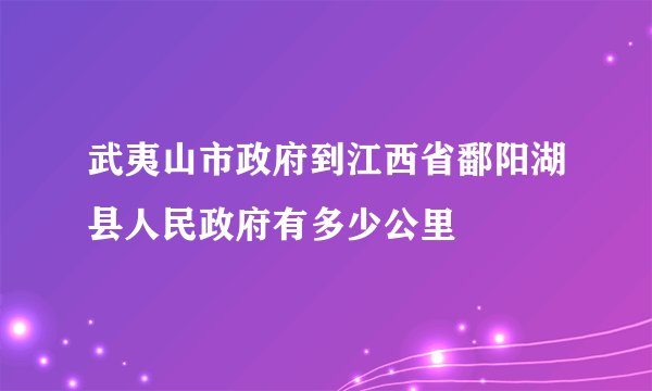 武夷山市政府到江西省鄱阳湖县人民政府有多少公里