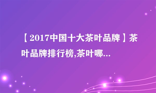 【2017中国十大茶叶品牌】茶叶品牌排行榜,茶叶哪个品牌好