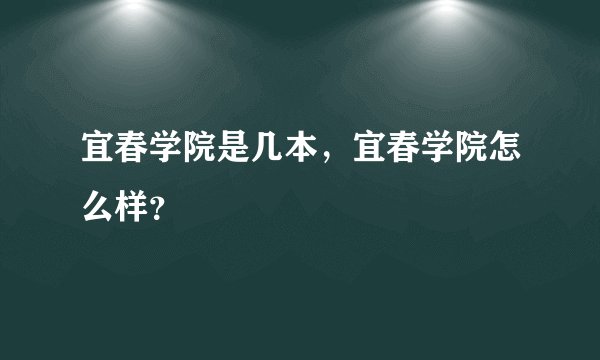 宜春学院是几本，宜春学院怎么样？