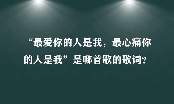 “最爱你的人是我，最心痛你的人是我”是哪首歌的歌词？