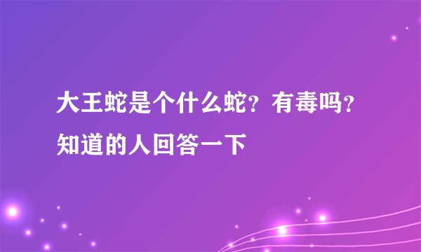 大王蛇是个什么蛇？有毒吗？知道的人回答一下