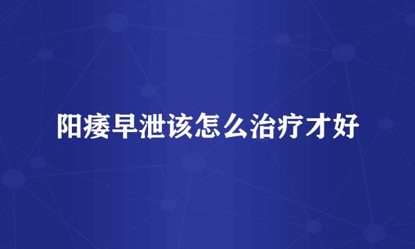 阳痿早泄该怎么治疗才好