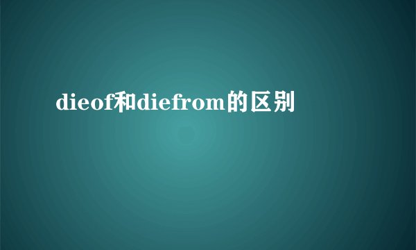 dieof和diefrom的区别