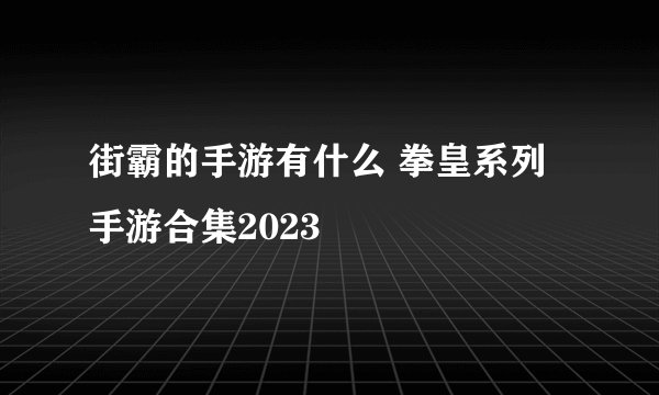 街霸的手游有什么 拳皇系列手游合集2023
