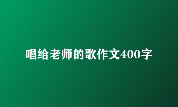 唱给老师的歌作文400字