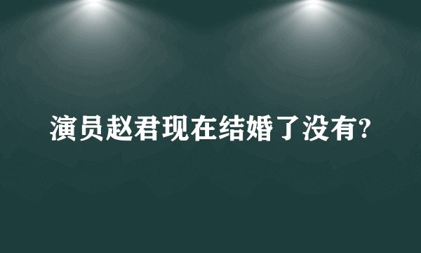 演员赵君现在结婚了没有?