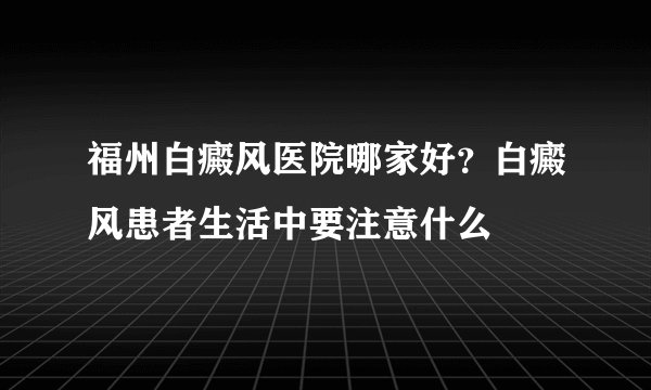福州白癜风医院哪家好？白癜风患者生活中要注意什么