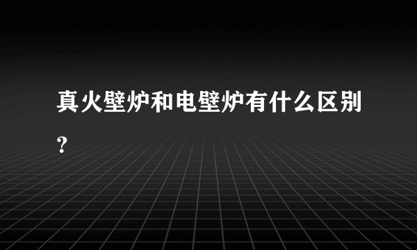 真火壁炉和电壁炉有什么区别？