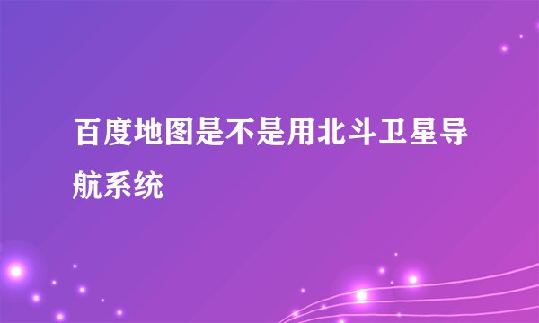 百度地图是不是用北斗卫星导航系统