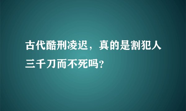 古代酷刑凌迟，真的是割犯人三千刀而不死吗？