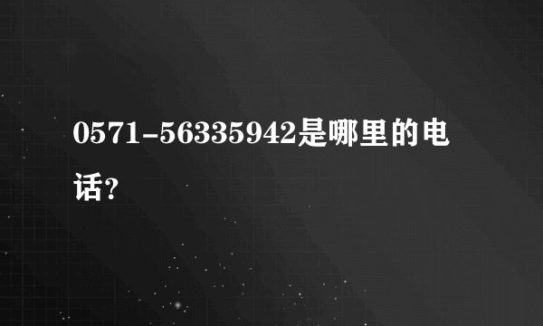 0571-56335942是哪里的电话？