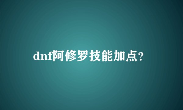 dnf阿修罗技能加点？