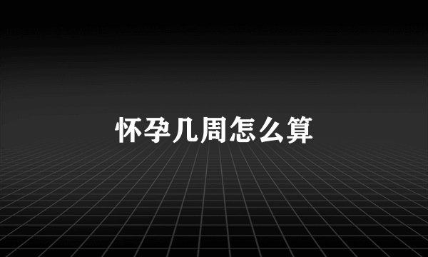 怀孕几周怎么算