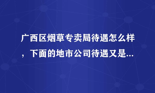 广西区烟草专卖局待遇怎么样，下面的地市公司待遇又是怎么样的呢？