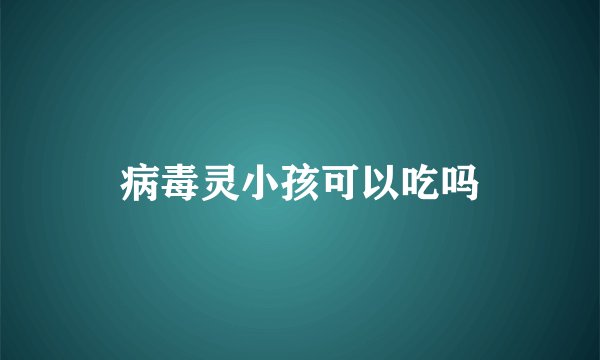 病毒灵小孩可以吃吗
