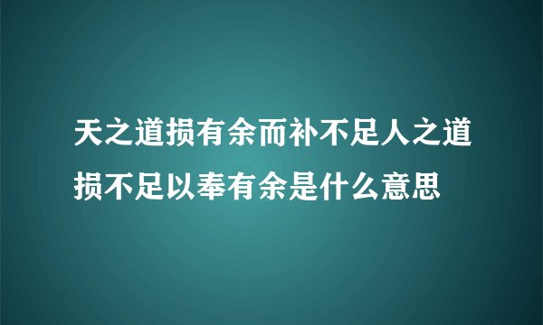 天之道损有余而补不足人之道损不足以奉有余是什么意思