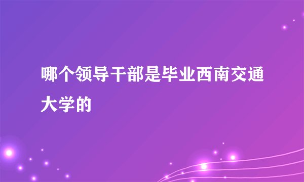 哪个领导干部是毕业西南交通大学的