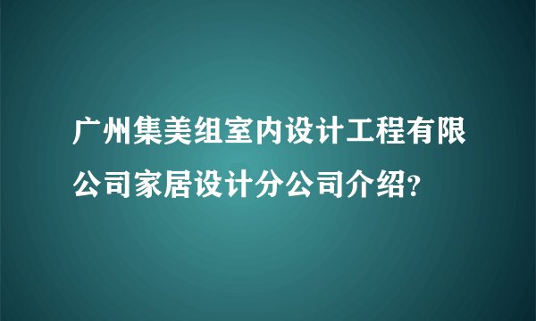 广州集美组室内设计工程有限公司家居设计分公司介绍？
