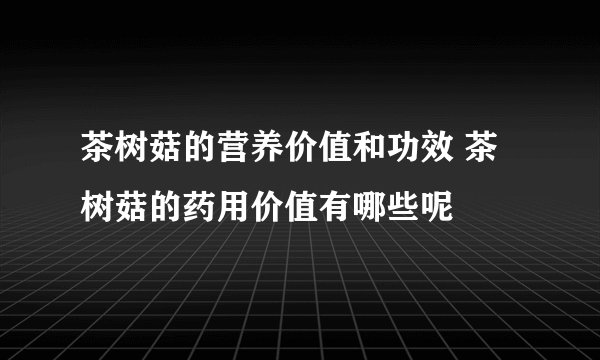 茶树菇的营养价值和功效 茶树菇的药用价值有哪些呢