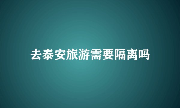 去泰安旅游需要隔离吗