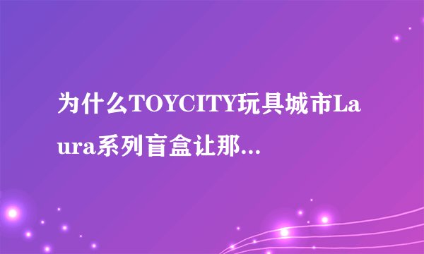 为什么TOYCITY玩具城市Laura系列盲盒让那么多人喜爱？