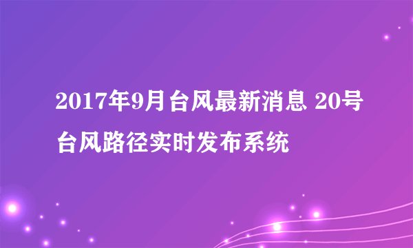 2017年9月台风最新消息 20号台风路径实时发布系统