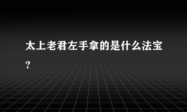 太上老君左手拿的是什么法宝？