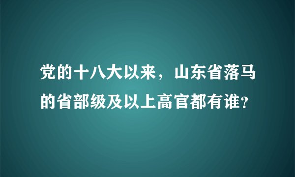 党的十八大以来，山东省落马的省部级及以上高官都有谁？