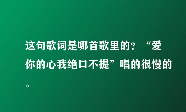 这句歌词是哪首歌里的？“爱你的心我绝口不提”唱的很慢的。
