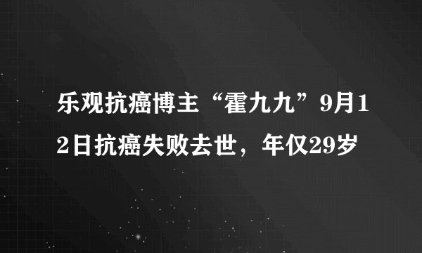 乐观抗癌博主“霍九九”9月12日抗癌失败去世，年仅29岁