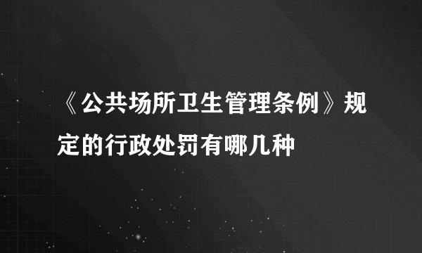 《公共场所卫生管理条例》规定的行政处罚有哪几种