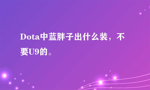 Dota中蓝胖子出什么装，不要U9的。