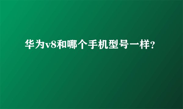华为v8和哪个手机型号一样？