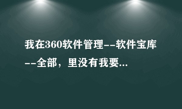 我在360软件管理--软件宝库--全部，里没有我要下载的软件怎么办？我需要（IE浏览器和flash播放器）
