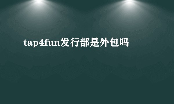 tap4fun发行部是外包吗